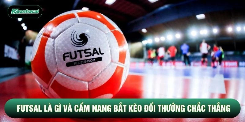 Futsal Là Gì Và Cẩm Nang Bắt Kèo Đổi Thưởng Chắc Thắng